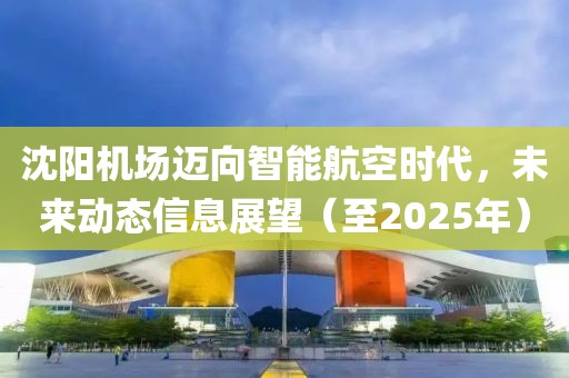 沈陽機場邁向智能航空時代，未來動態信息展望（至2025年）