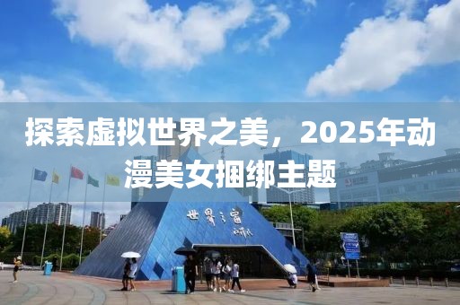 探索虛擬世界之美,2025年動漫美女捆綁主題