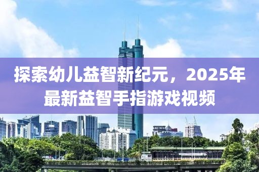 探索幼兒益智新紀元,2025年最新益智手指游戲視頻