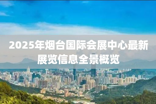2025年煙臺國際會展中心最新展覽信息全景概覽