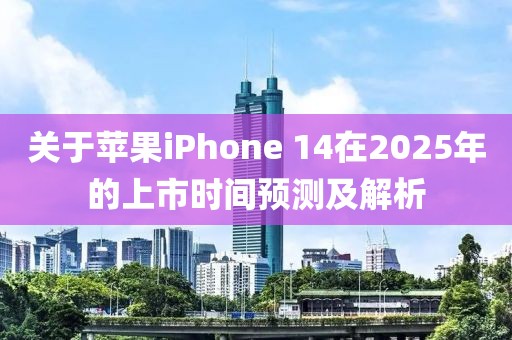 關(guān)于蘋(píng)果iPhone 14在2025年的上市時(shí)間預(yù)測(cè)及解析
