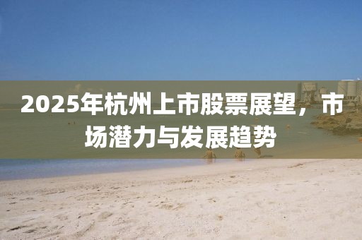2025年杭州上市股票展望,市場(chǎng)潛力與發(fā)展趨勢(shì)