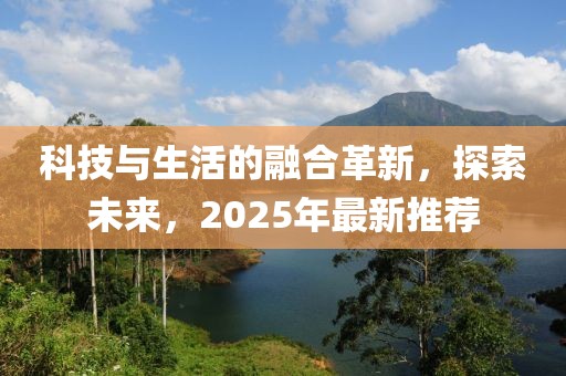 科技與生活的融合革新，探索未來，2025年最新推薦