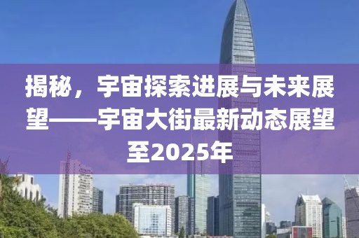 揭秘，宇宙探索進展與未來展望——宇宙大街最新動態展望至2025年