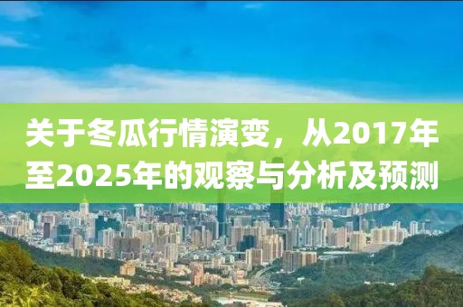 關于冬瓜行情演變,從2017年至2025年的觀察與分析及預測