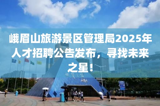峨眉山旅游景區管理局2025年人才招聘公告發布,尋找未來之星!