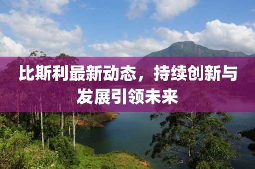 比斯利最新動態(tài),持續(xù)創(chuàng)新與發(fā)展引領(lǐng)未來