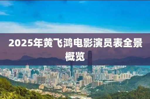 2025年黃飛鴻電影演員表全景概覽