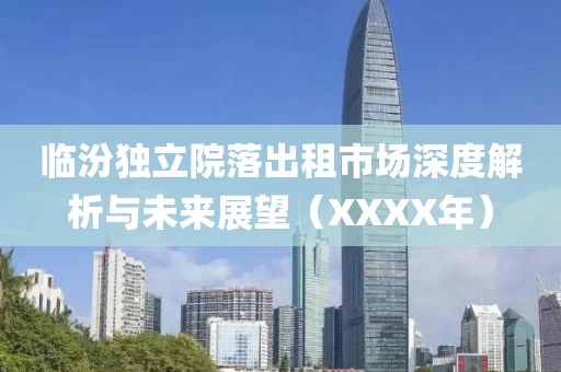 臨汾獨立院落出租市場深度解析與未來展望（XXXX年）