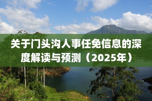 關于門頭溝人事任免信息的深度解讀與預測(2025年)
