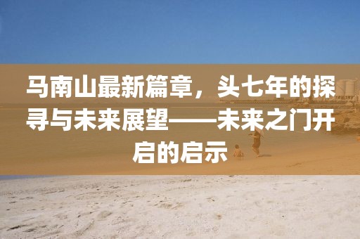 馬南山最新篇章,頭七年的探尋與未來展望——未來之門開啟的啟示