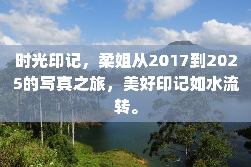 時(shí)光印記,柔姐從2017到2025的寫真之旅,美好印記如水流轉(zhuǎn)。