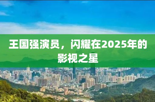 王國強演員,閃耀在2025年的影視之星