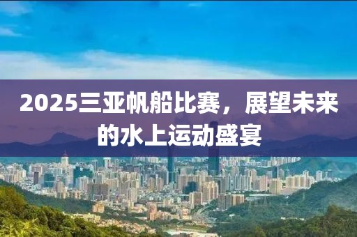 2025三亞帆船比賽,展望未來的水上運(yùn)動盛宴