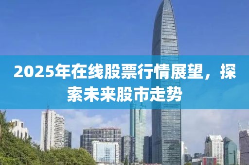 2025年在線股票行情展望,探索未來(lái)股市走勢(shì)