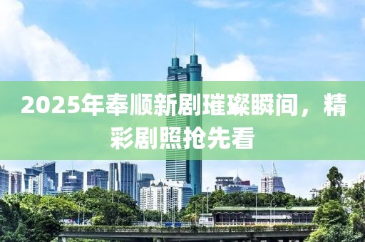 2025年奉順新劇璀璨瞬間,精彩劇照搶先看