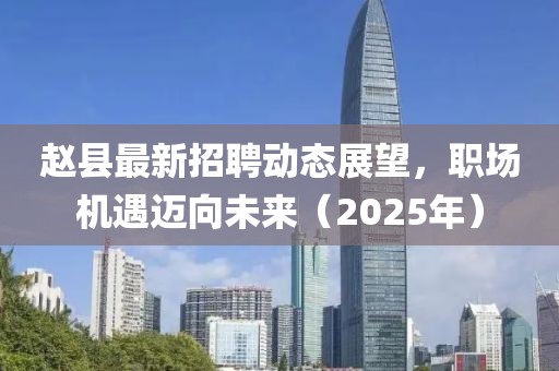 趙縣最新招聘動態展望,職場機遇邁向未來(2025年)