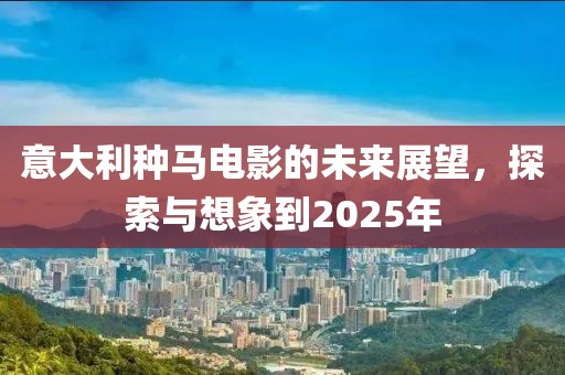 意大利種馬電影的未來展望,探索與想象到2025年