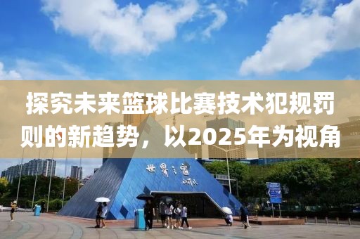 探究未來籃球比賽技術犯規(guī)罰則的新趨勢，以2025年為視角