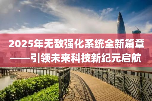 2025年無敵強化系統全新篇章——引領未來科技新紀元啟航