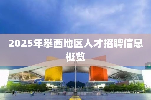 2025年攀西地區(qū)人才招聘信息概覽