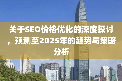 關于SEO價格優化的深度探討,預測至2025年的趨勢與策略分析