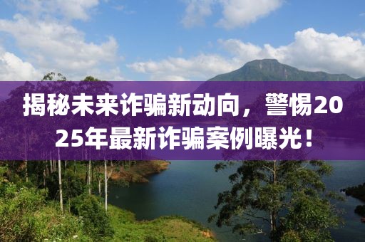 揭秘未來詐騙新動向，警惕2025年最新詐騙案例曝光！