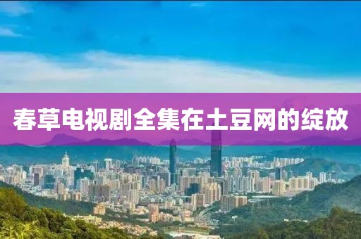 春草電視劇全集在土豆網的綻放