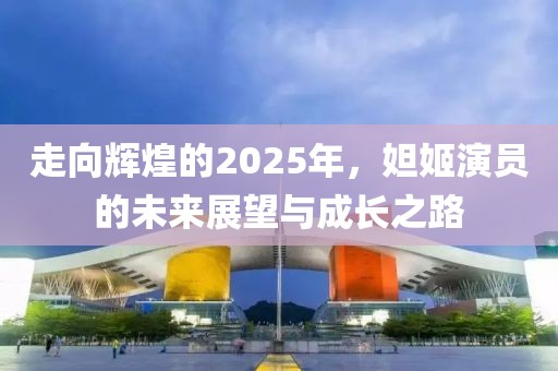 走向輝煌的2025年,妲姬演員的未來展望與成長之路