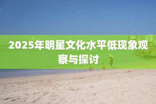 2025年明星文化水平低現(xiàn)象觀察與探討
