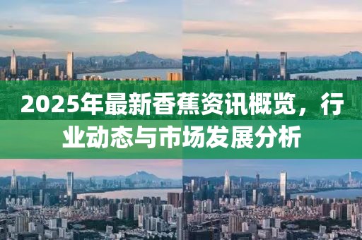 2025年最新香蕉資訊概覽,行業(yè)動(dòng)態(tài)與市場(chǎng)發(fā)展分析