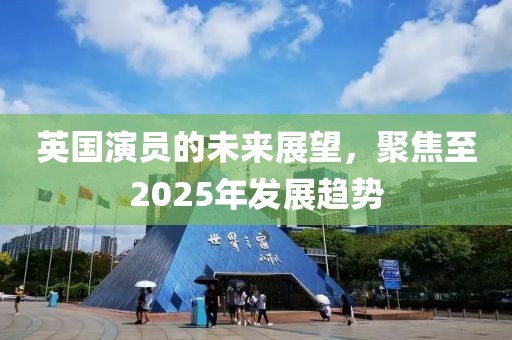 英國(guó)演員的未來(lái)展望,聚焦至2025年發(fā)展趨勢(shì)