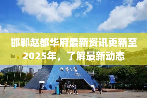 邯鄲趙都華府最新資訊更新至2025年,了解最新動(dòng)態(tài)