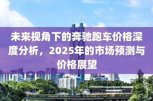 未來視角下的奔馳跑車價格深度分析,2025年的市場預測與價格展望