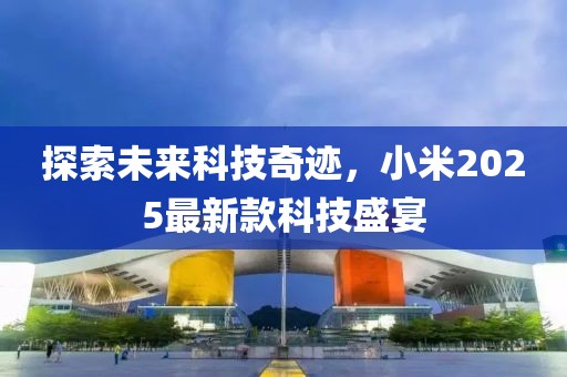 探索未來科技奇跡,小米2025最新款科技盛宴