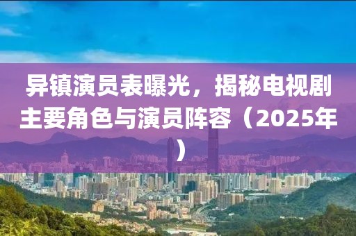 異鎮(zhèn)演員表曝光,揭秘電視劇主要角色與演員陣容(2025年)