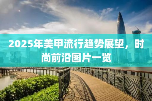 2025年美甲流行趨勢展望,時尚前沿圖片一覽