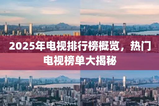 2025年電視排行榜概覽,熱門電視榜單大揭秘