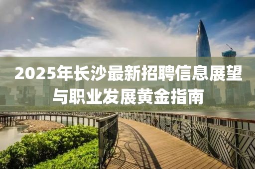 2025年長沙最新招聘信息展望與職業發展黃金指南