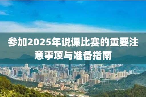 參加2025年說課比賽的重要注意事項(xiàng)與準(zhǔn)備指南