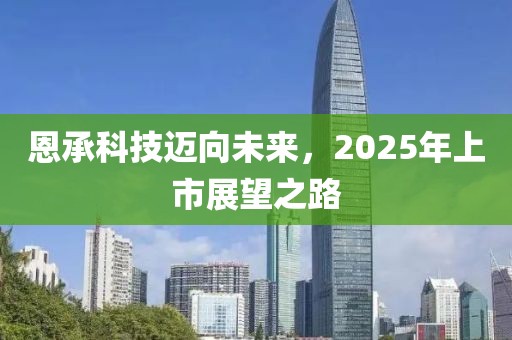 恩承科技邁向未來,2025年上市展望之路