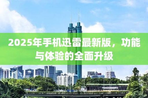 2025年手機迅雷最新版，功能與體驗的全面升級