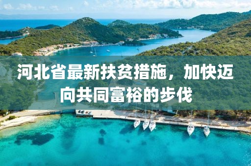 河北省最新扶貧措施，加快邁向共同富裕的步伐