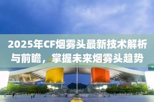 2025年CF煙霧頭最新技術(shù)解析與前瞻,掌握未來煙霧頭趨勢(shì)