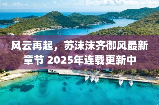 風云再起，蘇沫沫齊御風最新章節(jié) 2025年連載更新中
