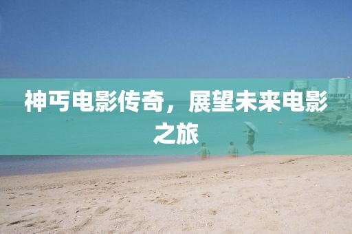 神丐電影傳奇,展望未來電影之旅