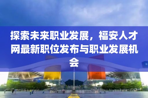 探索未來職業(yè)發(fā)展,福安人才網(wǎng)最新職位發(fā)布與職業(yè)發(fā)展機(jī)會