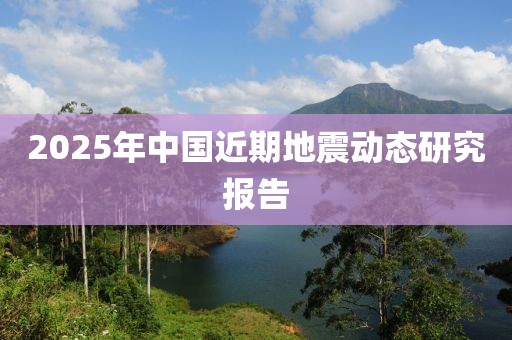 2025年中國近期地震動態(tài)研究報告