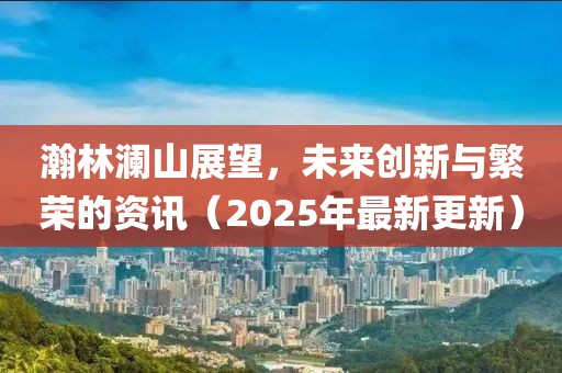 瀚林瀾山展望,未來創新與繁榮的資訊(2025年最新更新)
