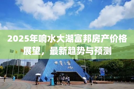 2025年響水大湖富邦房產(chǎn)價格展望,最新趨勢與預(yù)測